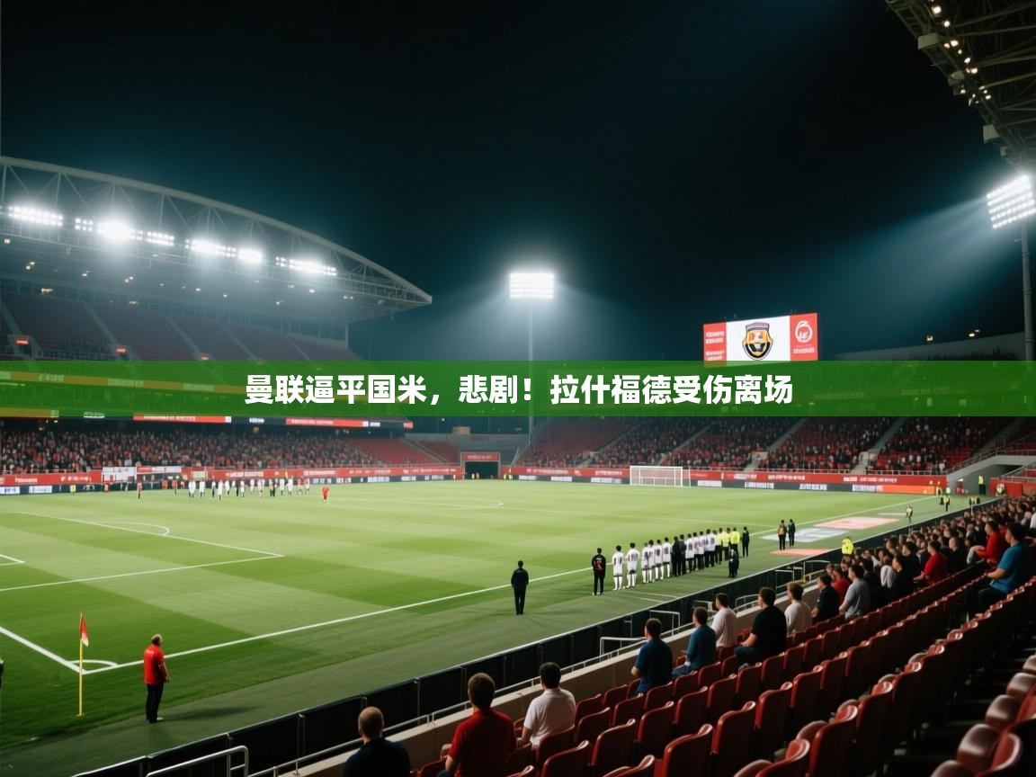 海星体育app安卓-曼联逼平国米，悲剧！拉什福德受伤离场  第4张