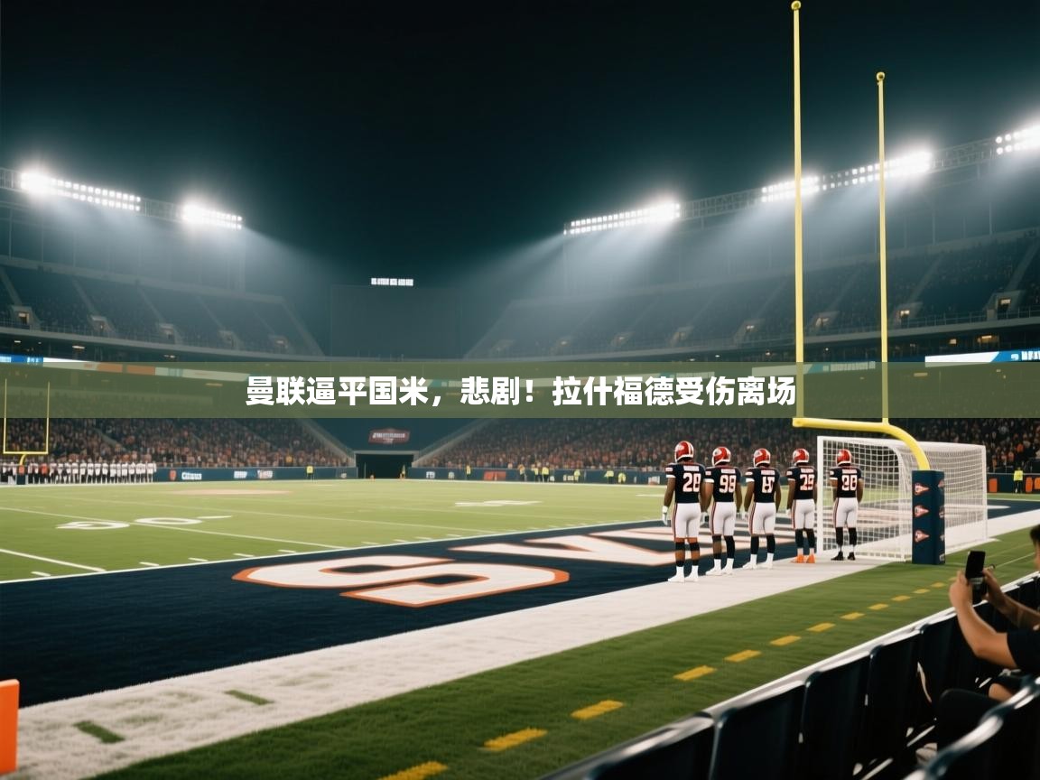 海星体育app安卓-曼联逼平国米，悲剧！拉什福德受伤离场  第3张
