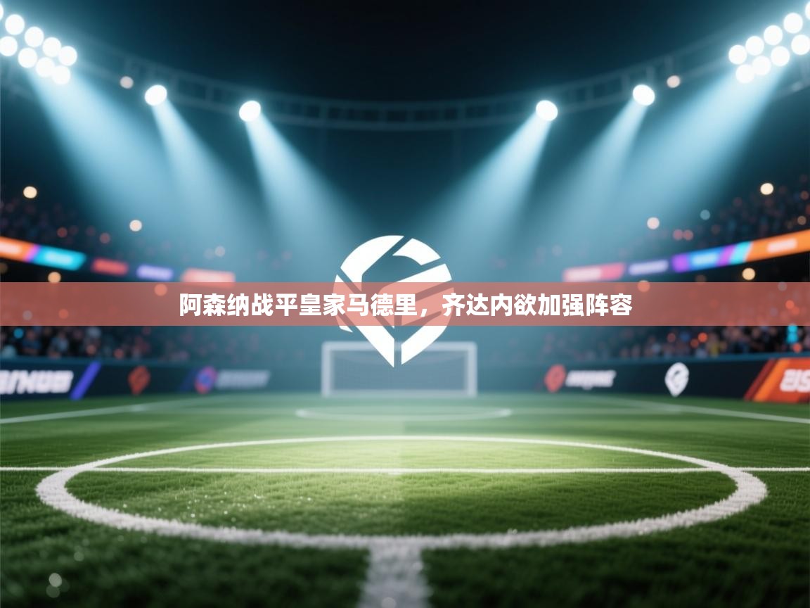 海星体育下载-阿森纳战平皇家马德里,齐达内欲加强阵容 第1张