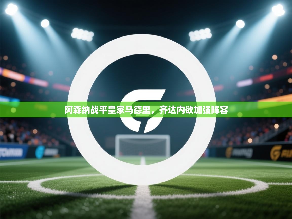 海星体育下载-阿森纳战平皇家马德里,齐达内欲加强阵容 第2张