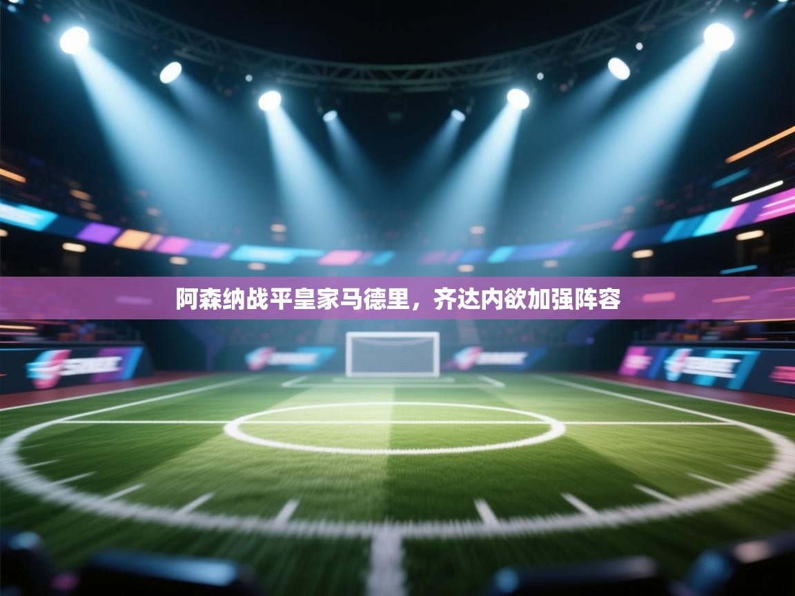 海星体育下载-阿森纳战平皇家马德里,齐达内欲加强阵容 第3张