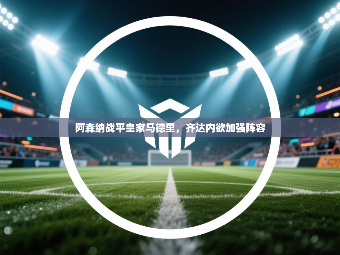 海星体育下载-阿森纳战平皇家马德里,齐达内欲加强阵容 第4张