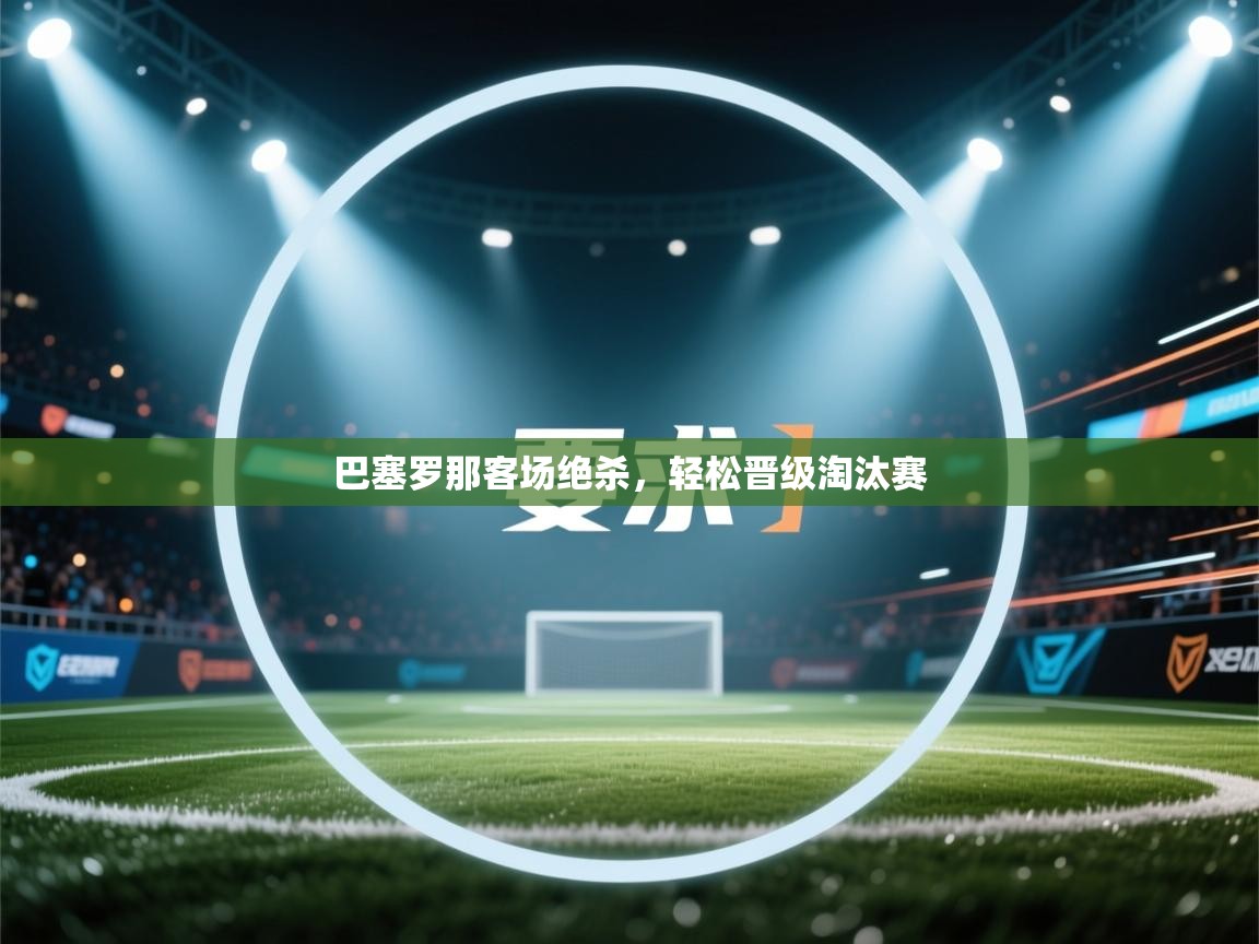 海星体育app下载官网-巴塞罗那客场绝杀，轻松晋级淘汰赛  第1张