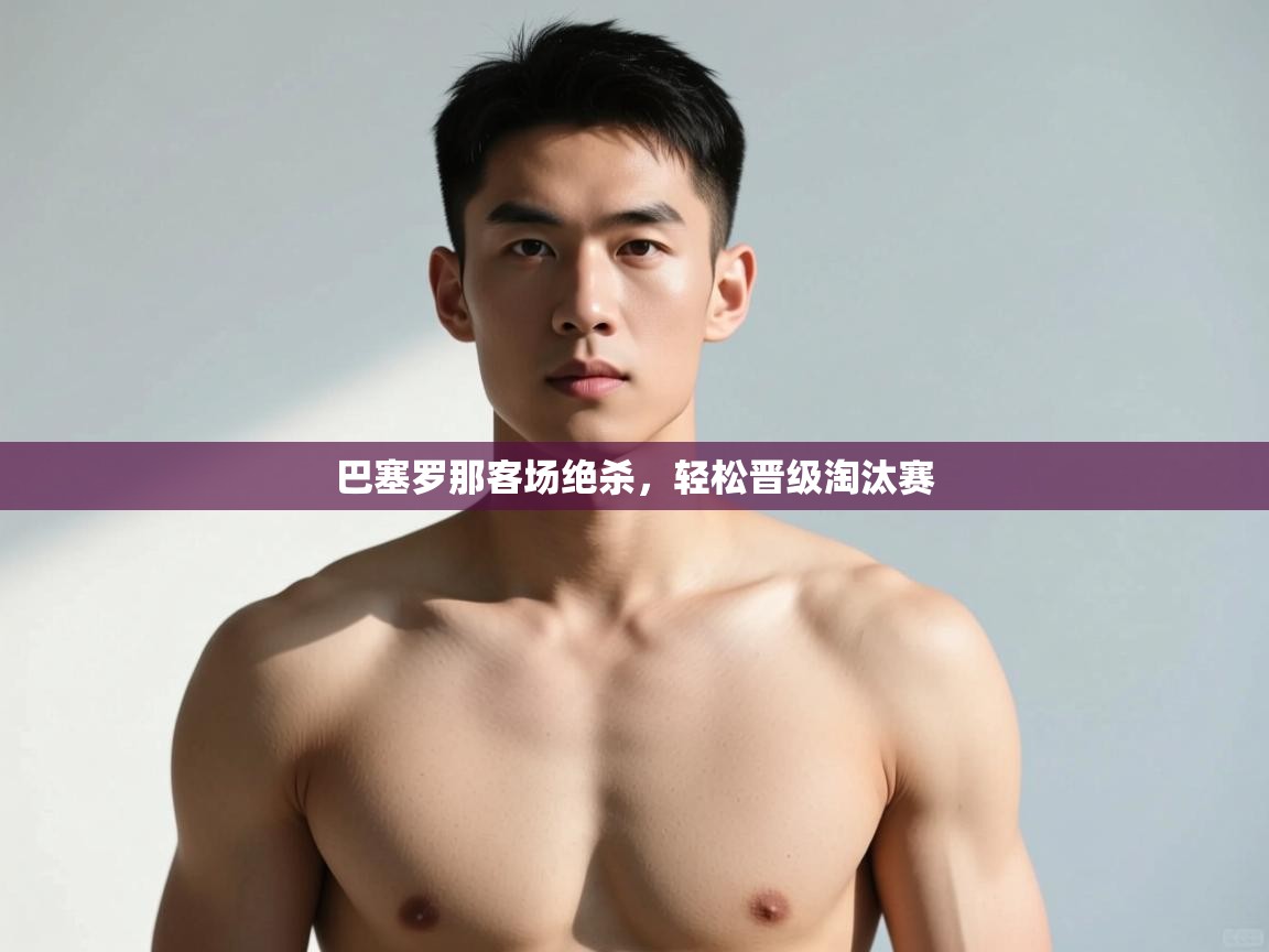 海星体育官方入口-巴塞罗那客场绝杀，轻松晋级淘汰赛  第4张