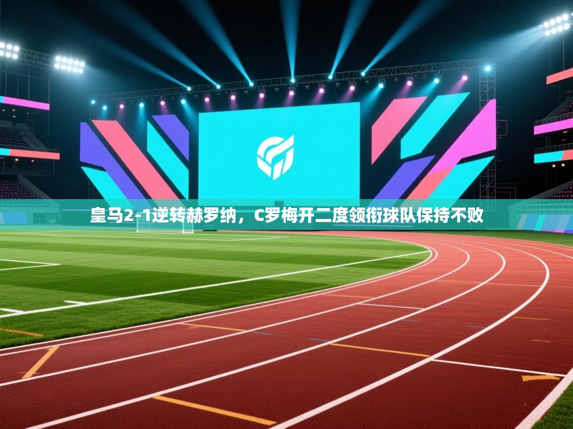 海星体育app下载-皇马2-1逆转赫罗纳，C罗梅开二度领衔球队保持不败  第1张