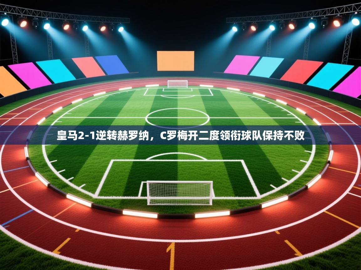 海星体育app下载-皇马2-1逆转赫罗纳，C罗梅开二度领衔球队保持不败  第3张