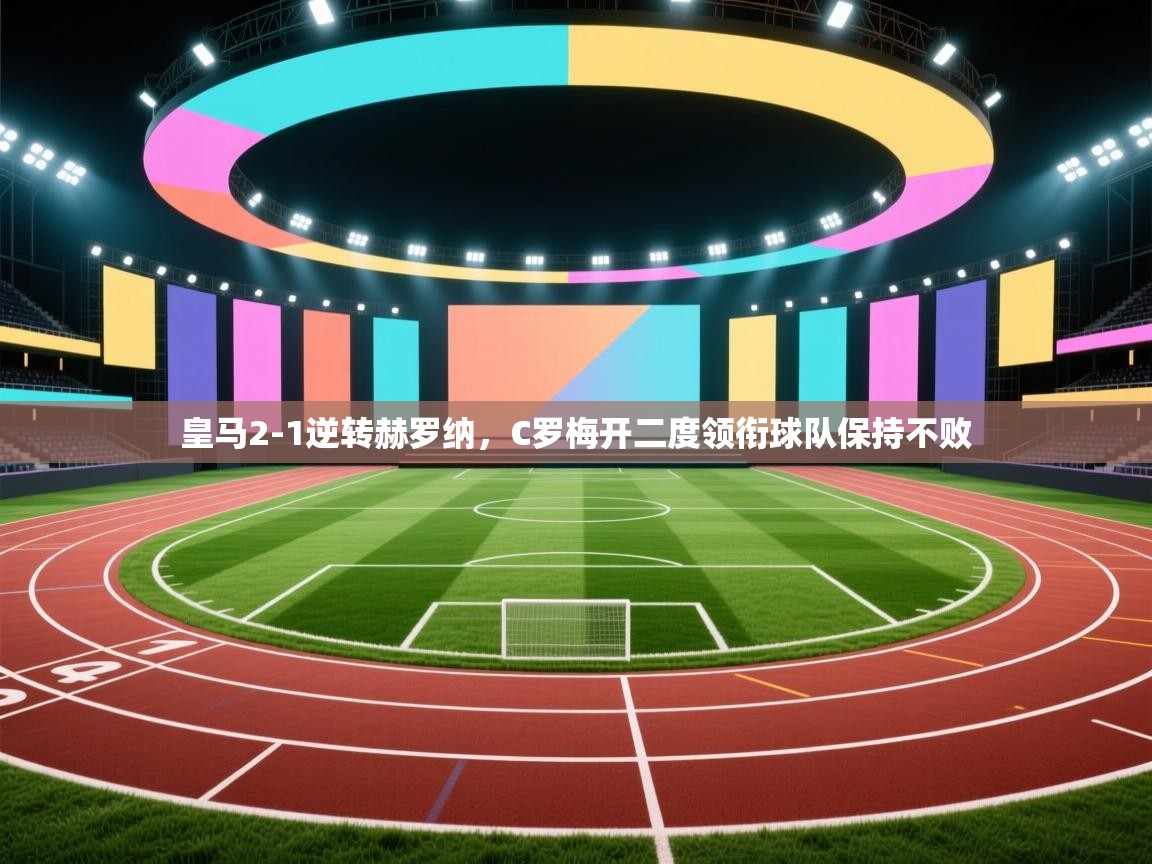 海星体育app下载-皇马2-1逆转赫罗纳，C罗梅开二度领衔球队保持不败  第4张