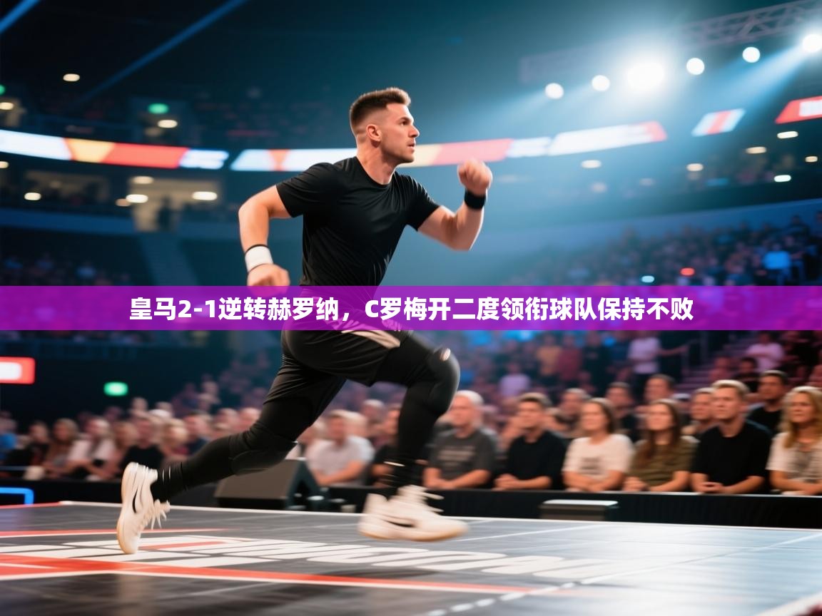 海星体育app下载-皇马2-1逆转赫罗纳，C罗梅开二度领衔球队保持不败  第2张