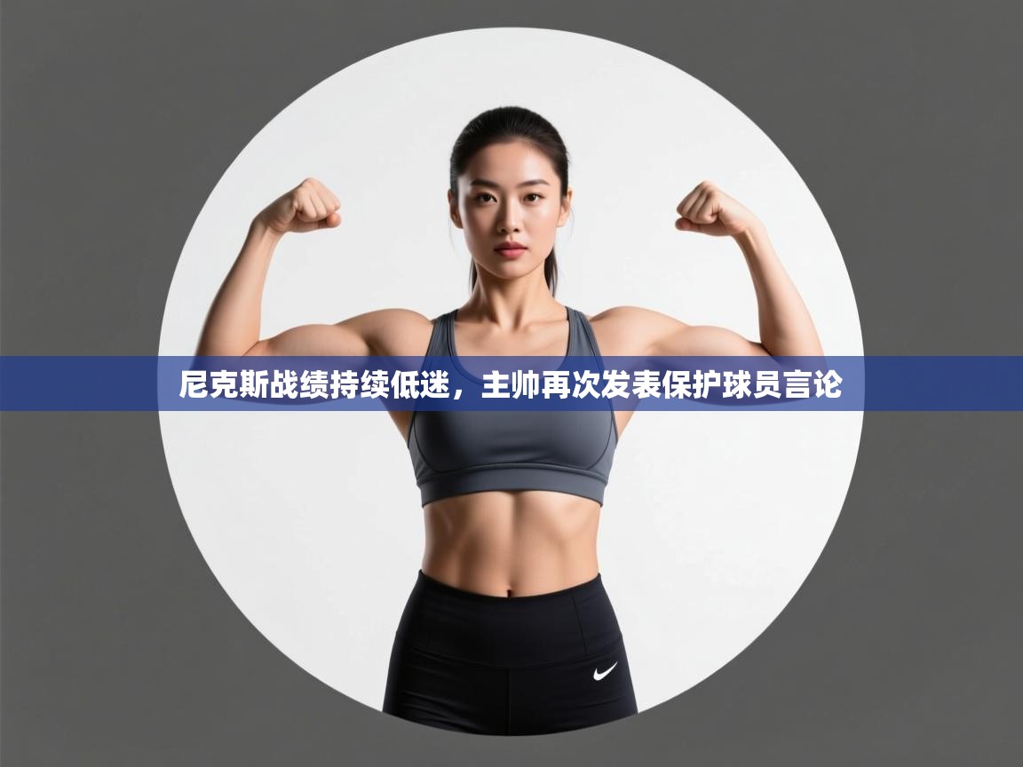 海星体育官方下载-尼克斯战绩持续低迷,主帅再次发表保护球员言论 第2张