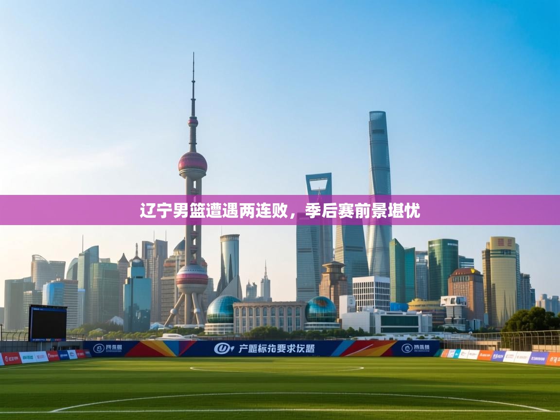 海星体育官网入口-辽宁男篮遭遇两连败,季后赛前景堪忧 第3张