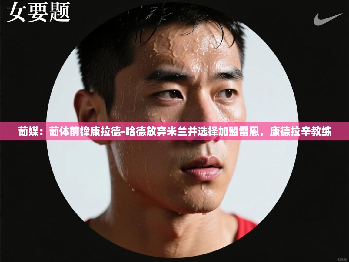 海星体育直播官网-葡媒：葡体前锋康拉德-哈德放弃米兰并选择加盟雷恩，康德拉辛教练  第2张