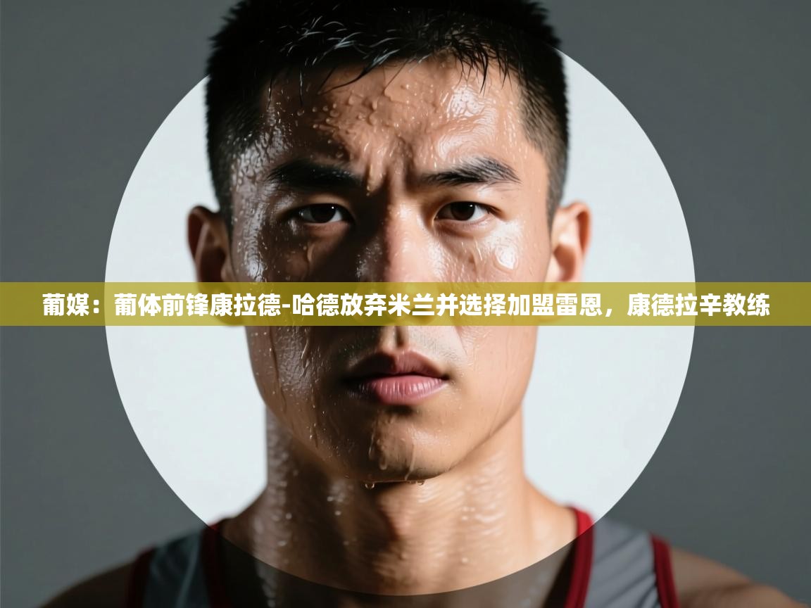 海星体育直播官网-葡媒：葡体前锋康拉德-哈德放弃米兰并选择加盟雷恩，康德拉辛教练  第4张