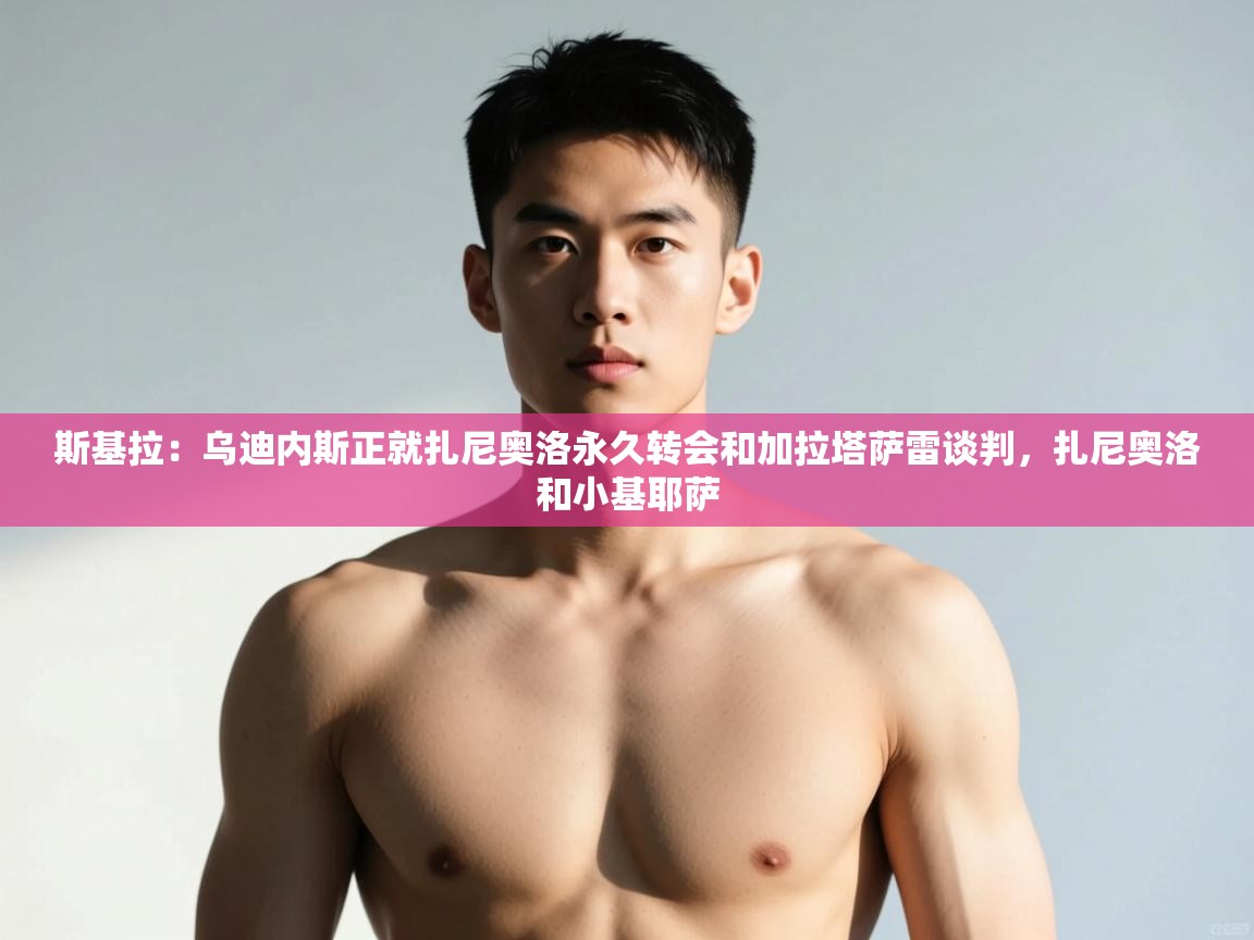 海星体育tv官方网站-斯基拉:乌迪内斯正就扎尼奥洛永久转会和加拉塔萨雷谈判,扎尼奥洛和小基耶萨 第3张