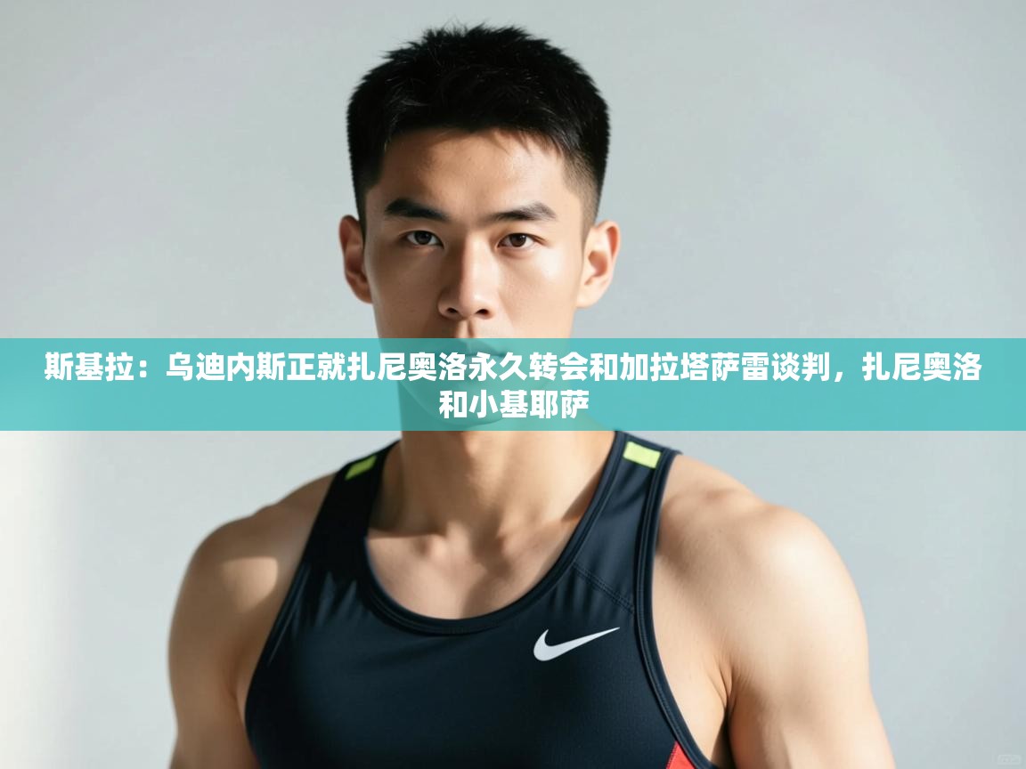 海星体育tv官方网站-斯基拉:乌迪内斯正就扎尼奥洛永久转会和加拉塔萨雷谈判,扎尼奥洛和小基耶萨 第4张