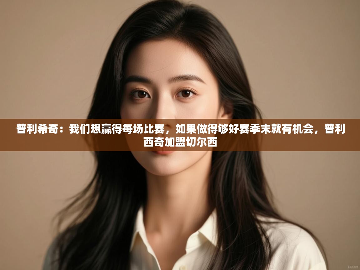 普利希奇:我们想赢得每场比赛,如果做得够好赛季末就有机会,普利西奇加盟切尔西