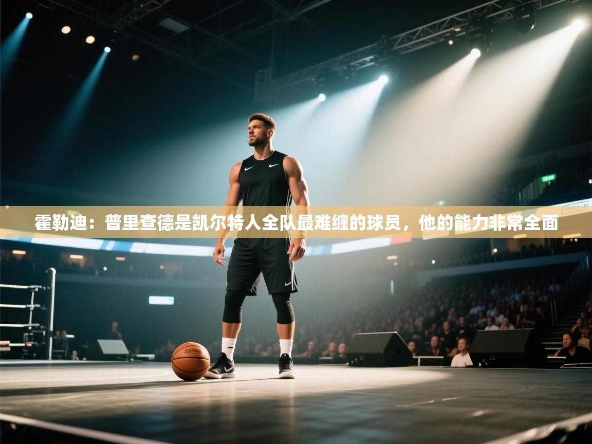 海星体育app下载-霍勒迪：普里查德是凯尔特人全队最难缠的球员，他的能力非常全面  第1张