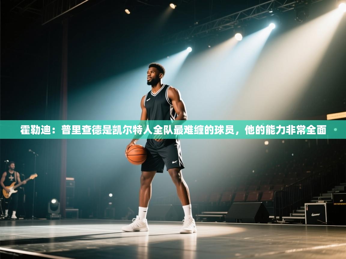 海星体育app下载-霍勒迪：普里查德是凯尔特人全队最难缠的球员，他的能力非常全面  第2张