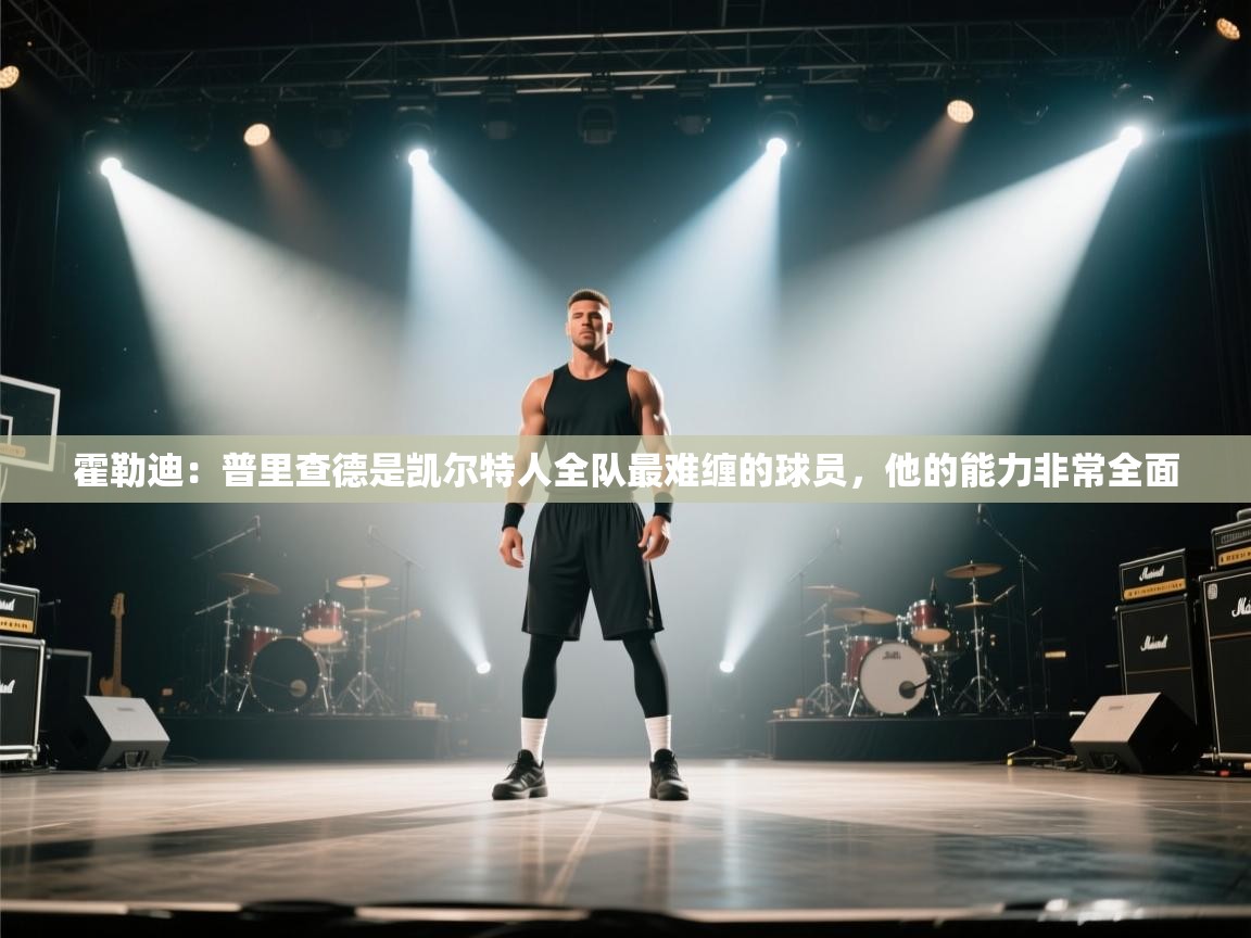 海星体育app下载-霍勒迪：普里查德是凯尔特人全队最难缠的球员，他的能力非常全面  第3张