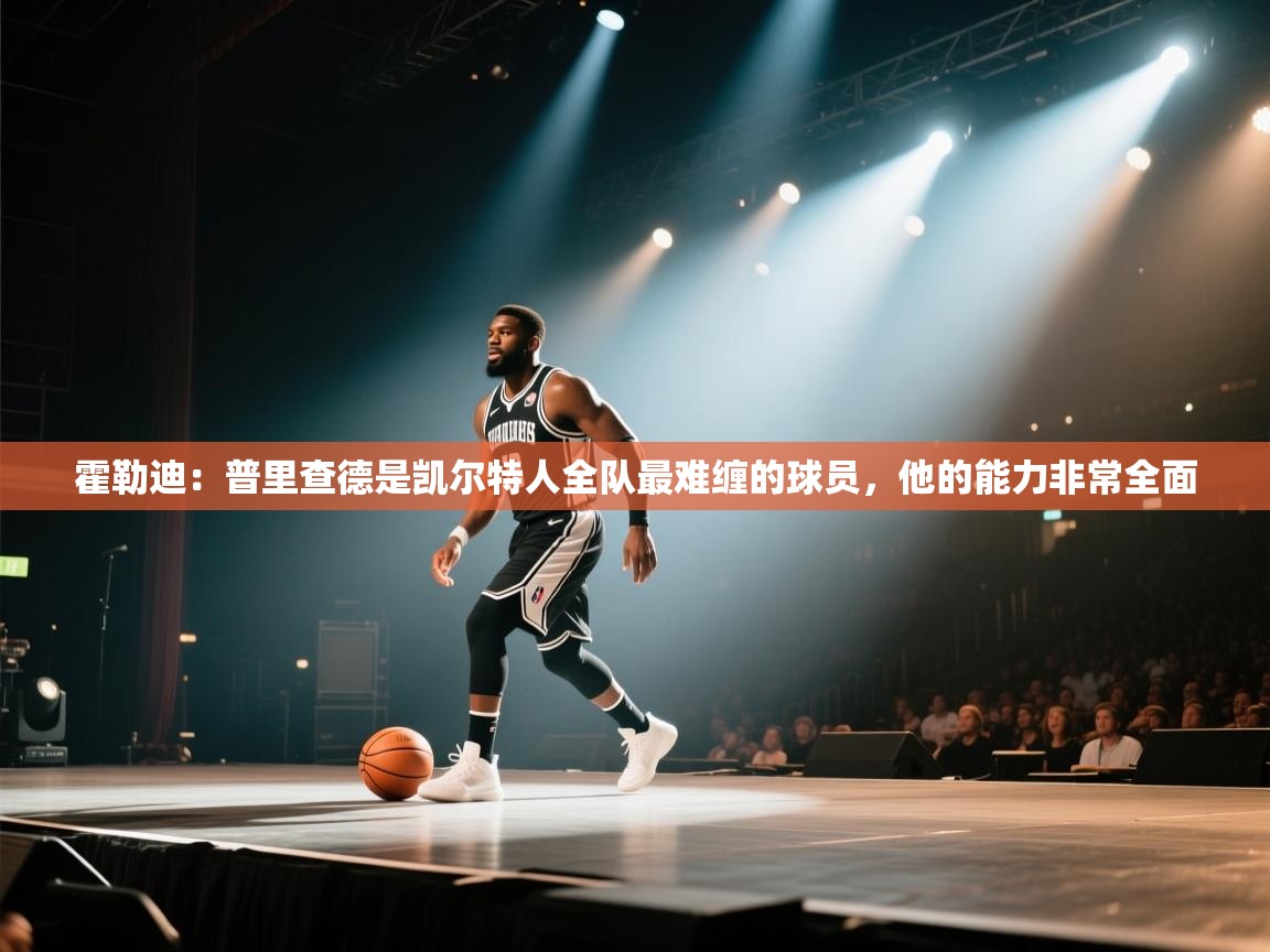 海星体育app下载-霍勒迪：普里查德是凯尔特人全队最难缠的球员，他的能力非常全面  第4张