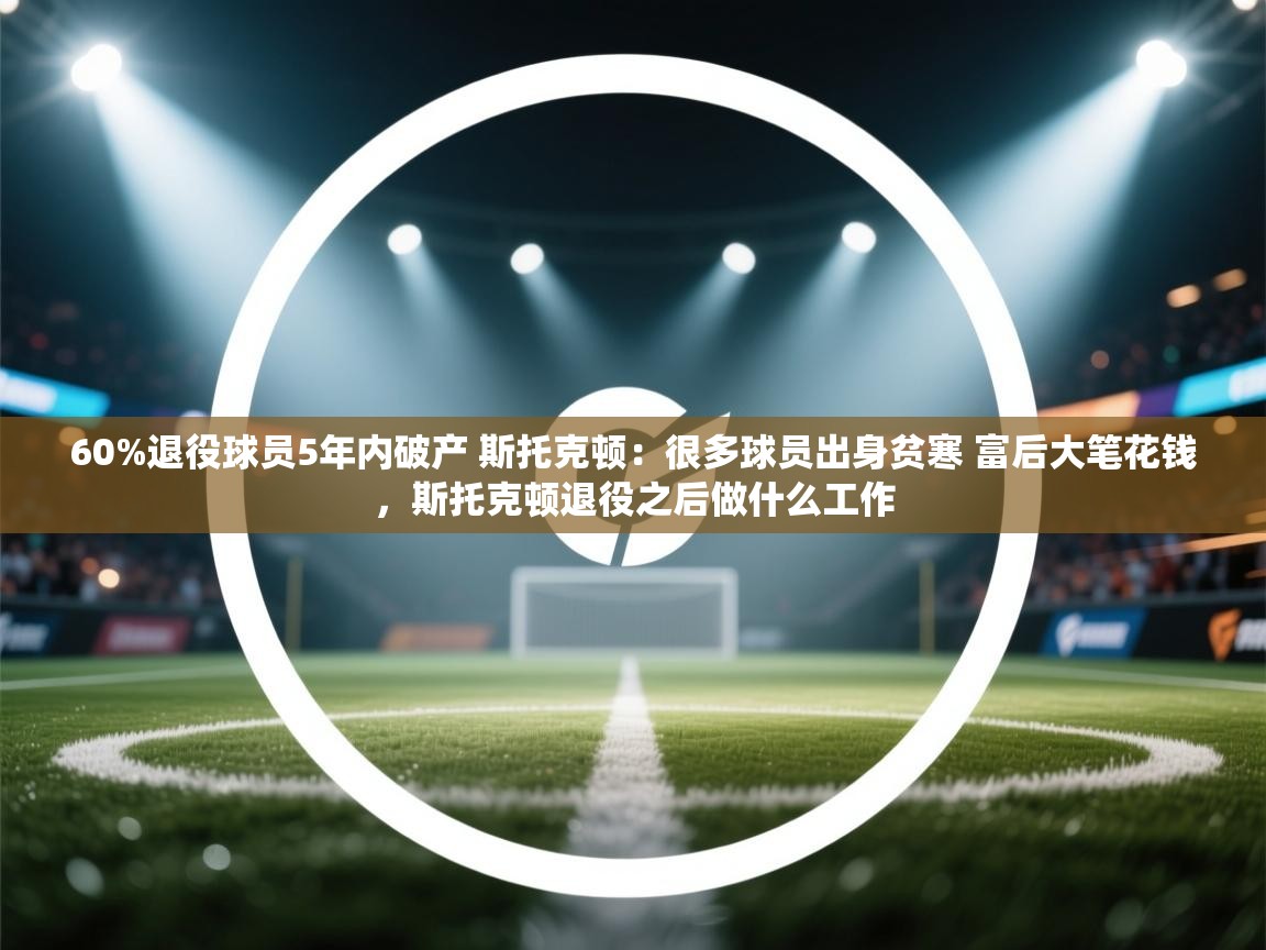 海星体育下载-60%退役球员5年内破产 斯托克顿:很多球员出身贫寒 富后大笔花钱,斯托克顿退役之后做什么工作 第1张