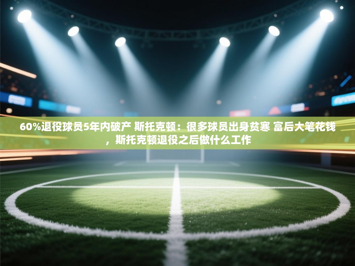 海星体育下载-60%退役球员5年内破产 斯托克顿:很多球员出身贫寒 富后大笔花钱,斯托克顿退役之后做什么工作 第2张
