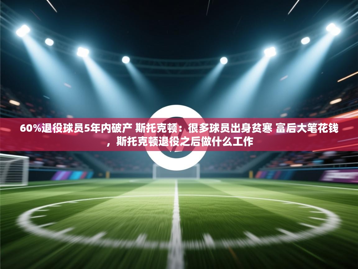 海星体育下载-60%退役球员5年内破产 斯托克顿:很多球员出身贫寒 富后大笔花钱,斯托克顿退役之后做什么工作 第3张