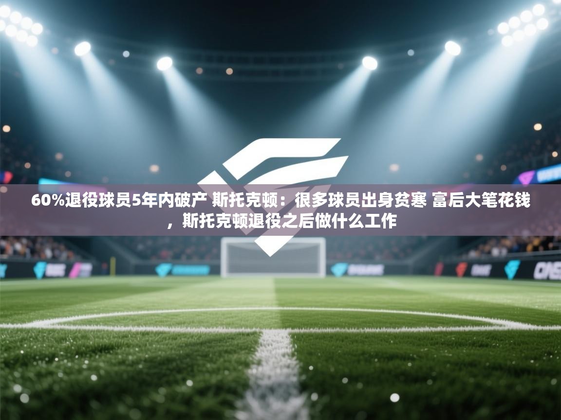 海星体育下载-60%退役球员5年内破产 斯托克顿:很多球员出身贫寒 富后大笔花钱,斯托克顿退役之后做什么工作 第4张