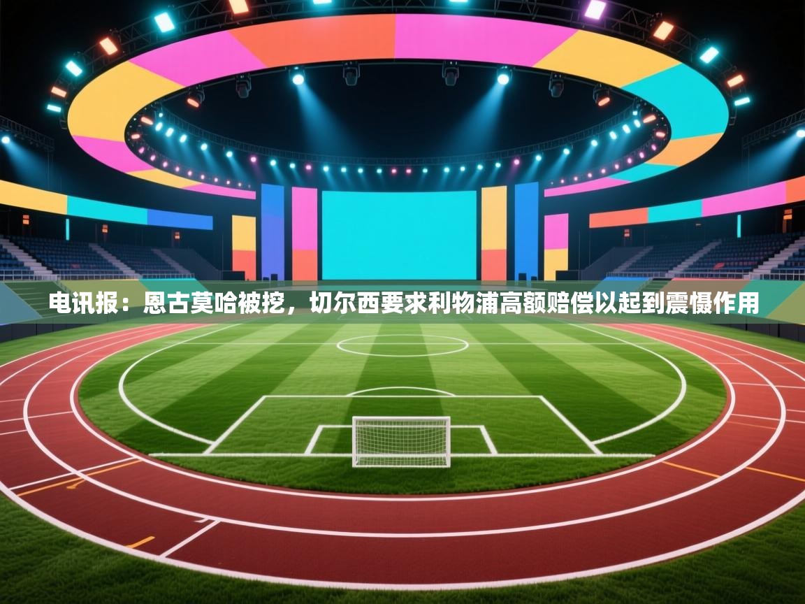 海星体育 谢宇宁-电讯报：恩古莫哈被挖，切尔西要求利物浦高额赔偿以起到震慑作用  第2张