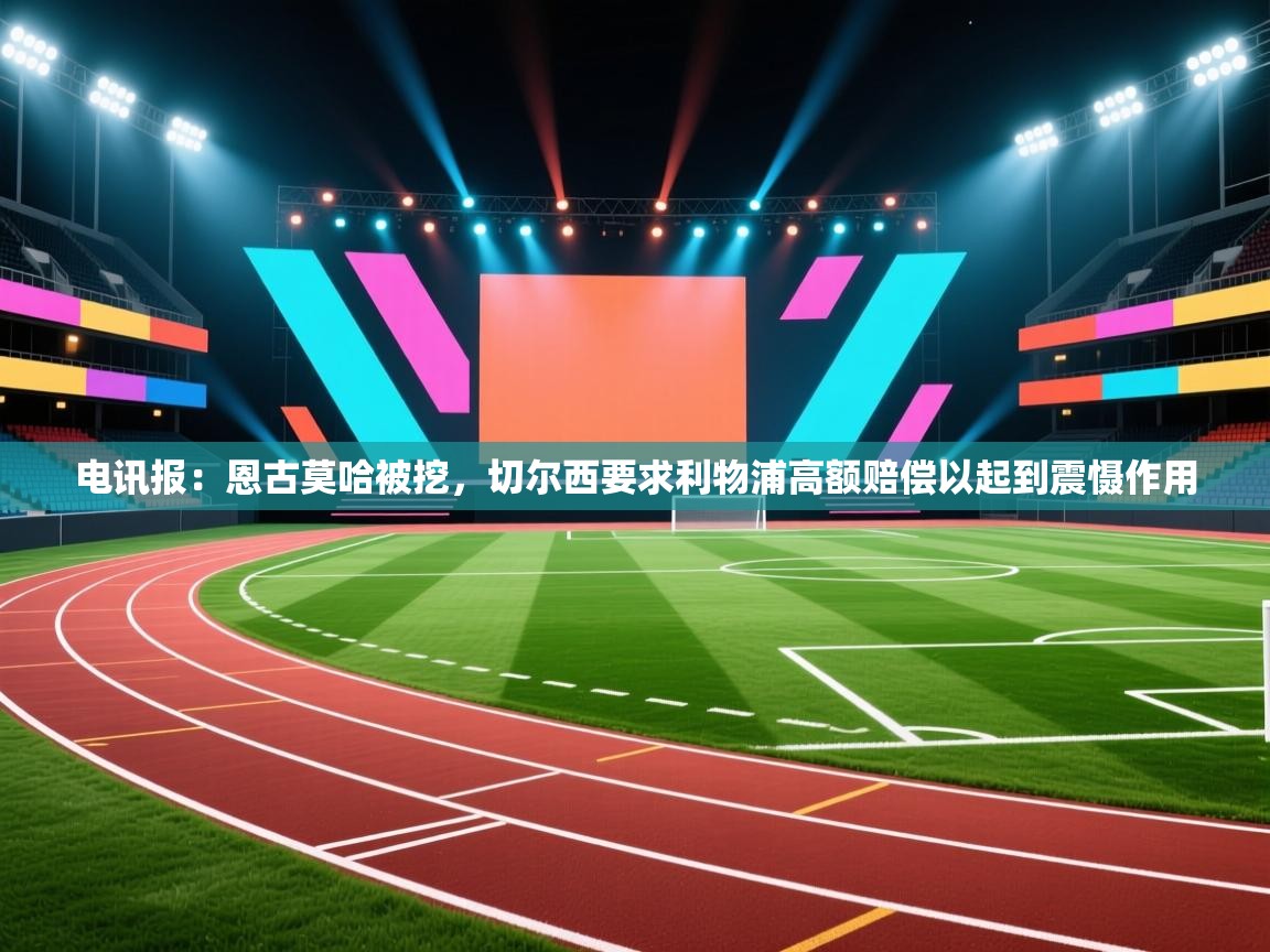 海星体育 谢宇宁-电讯报：恩古莫哈被挖，切尔西要求利物浦高额赔偿以起到震慑作用  第4张