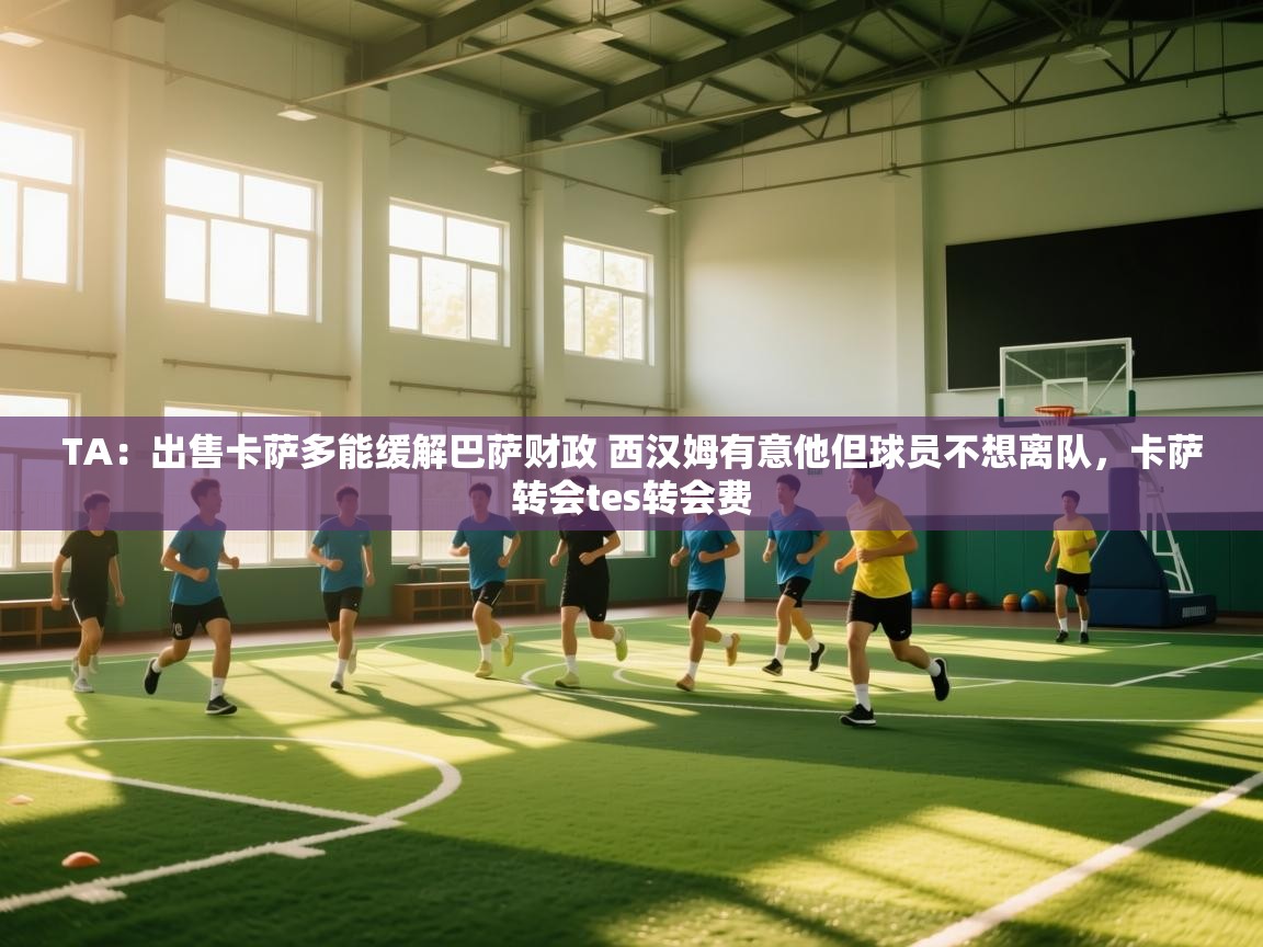 海星体育官网首页-TA：出售卡萨多能缓解巴萨财政 西汉姆有意他但球员不想离队，卡萨转会tes转会费  第1张