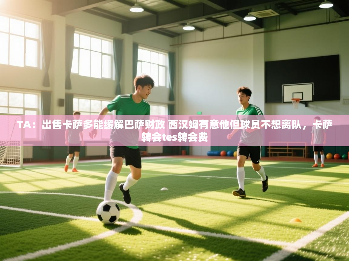 海星体育官网首页-TA：出售卡萨多能缓解巴萨财政 西汉姆有意他但球员不想离队，卡萨转会tes转会费  第2张