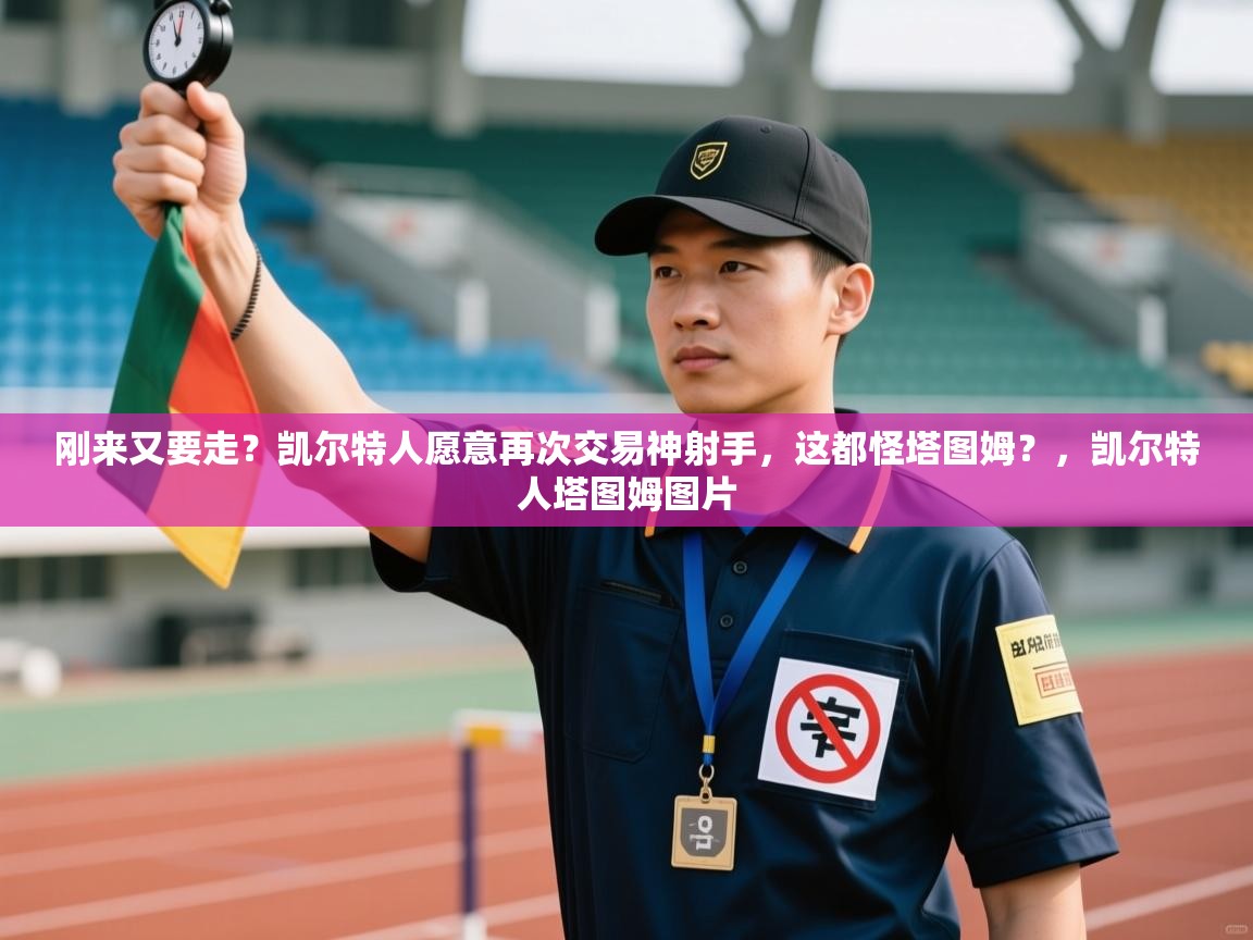 海星体育app安卓-刚来又要走？凯尔特人愿意再次交易神射手，这都怪塔图姆？，凯尔特人塔图姆图片  第2张