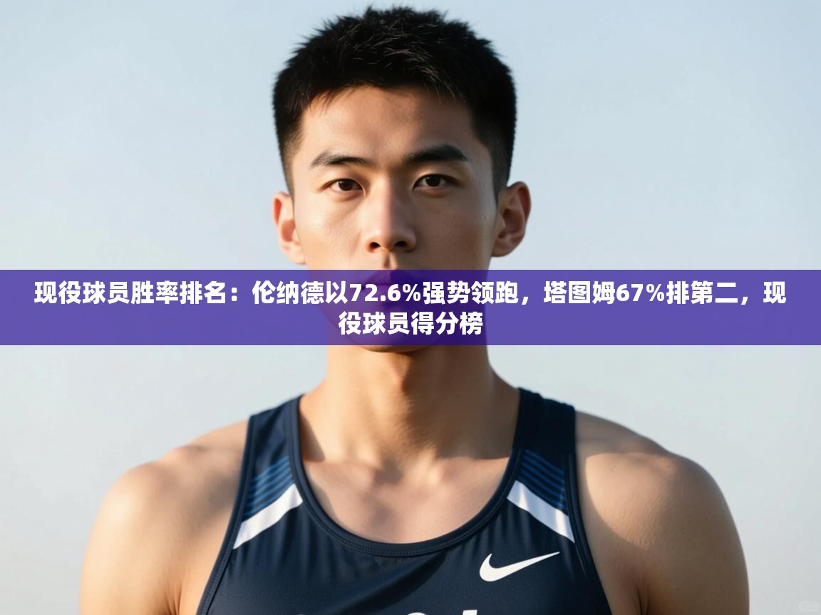 海星体育直播在线观看-高清免费赛事直播平台-海星体育直播-现役球员胜率排名：伦纳德以72.6%强势领跑，塔图姆67%排第二，现役球员得分榜  第2张
