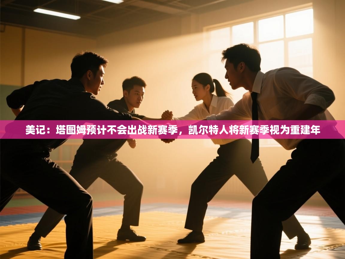 海星体育-美记:塔图姆预计不会出战新赛季,凯尔特人将新赛季视为重建年 第1张