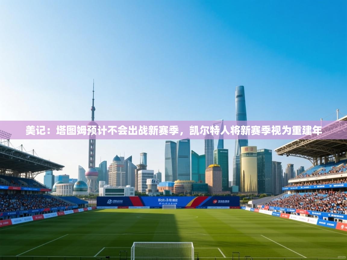 海星体育-美记:塔图姆预计不会出战新赛季,凯尔特人将新赛季视为重建年 第2张