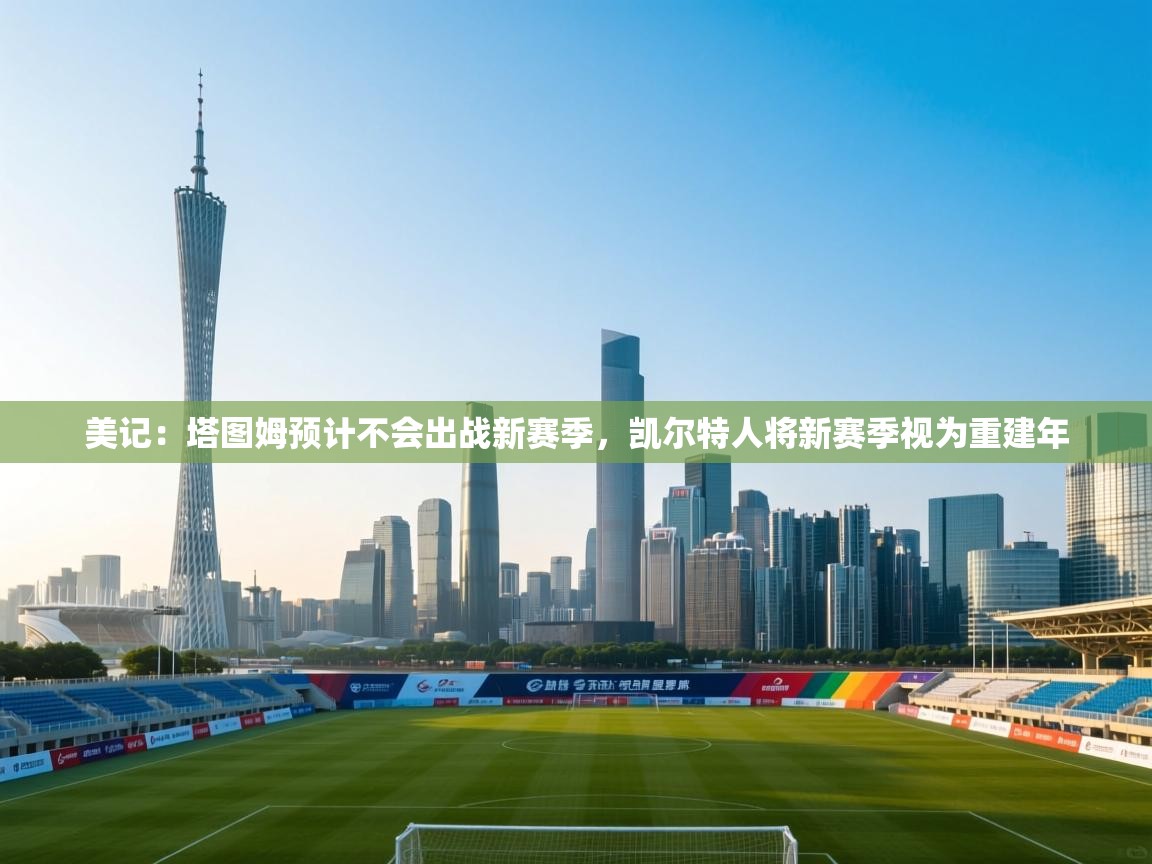 海星体育-美记:塔图姆预计不会出战新赛季,凯尔特人将新赛季视为重建年 第3张