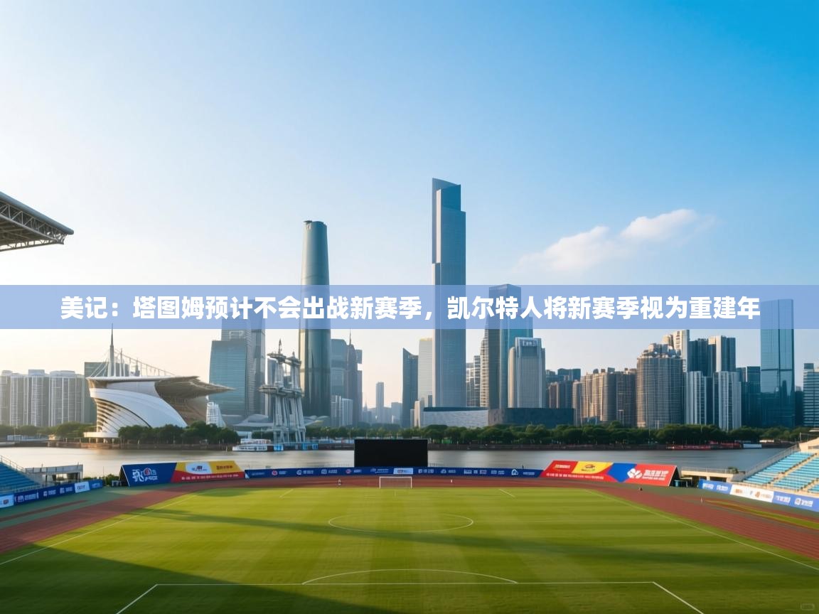 海星体育-美记:塔图姆预计不会出战新赛季,凯尔特人将新赛季视为重建年 第4张