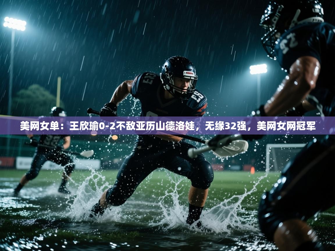 海星体育app下载官网-美网女单:王欣瑜0-2不敌亚历山德洛娃,无缘32强,美网女网冠军 第2张
