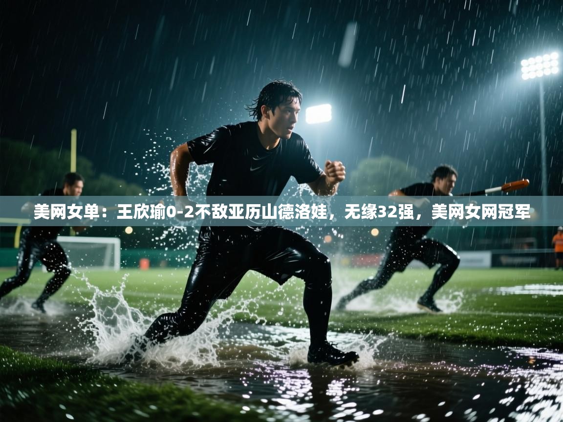 海星体育app下载官网-美网女单:王欣瑜0-2不敌亚历山德洛娃,无缘32强,美网女网冠军 第3张