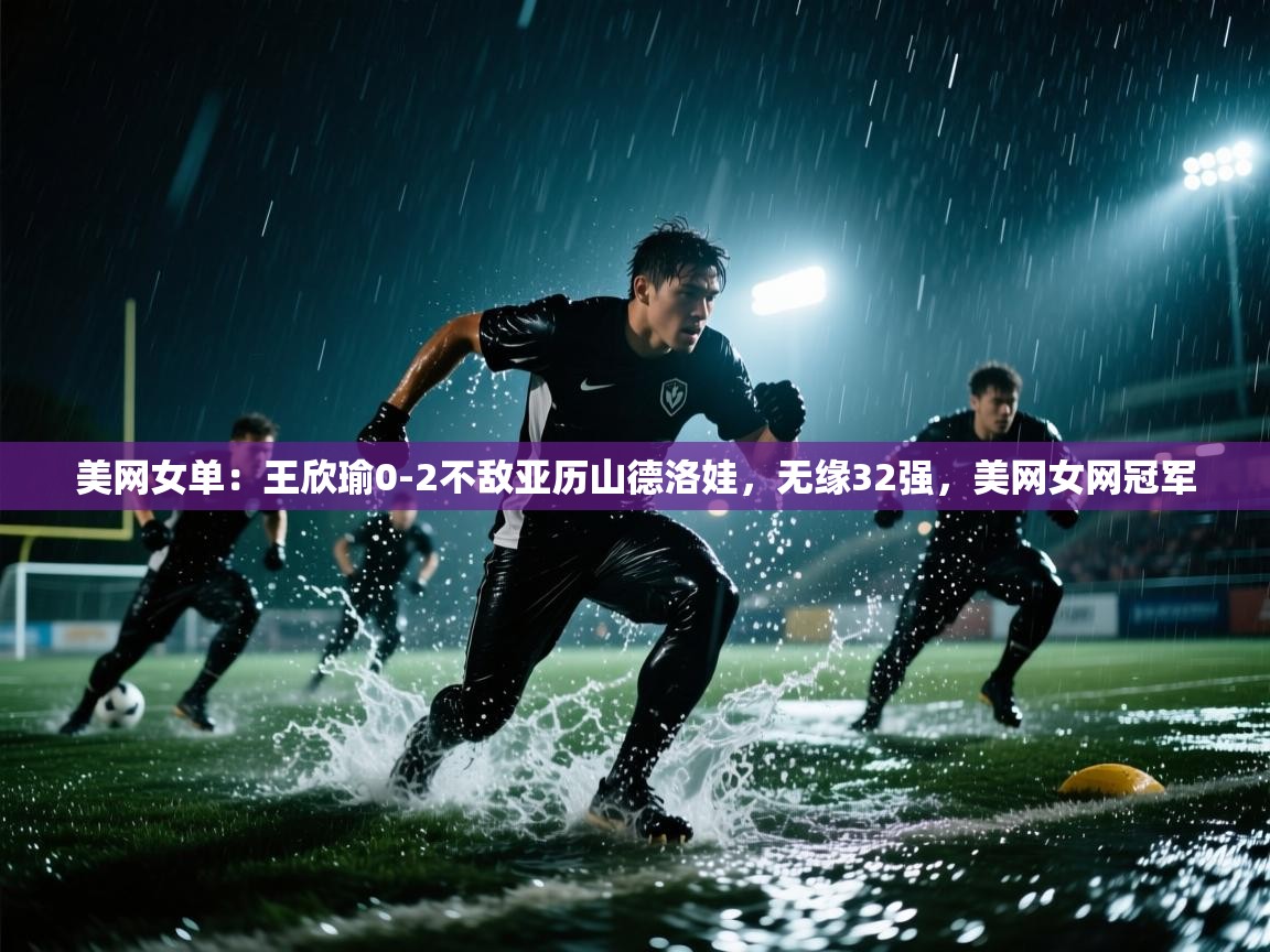 海星体育app下载官网-美网女单:王欣瑜0-2不敌亚历山德洛娃,无缘32强,美网女网冠军 第4张