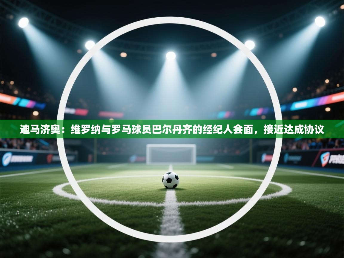 海星体育直播官网-迪马济奥:维罗纳与罗马球员巴尔丹齐的经纪人会面,接近达成协议 第1张