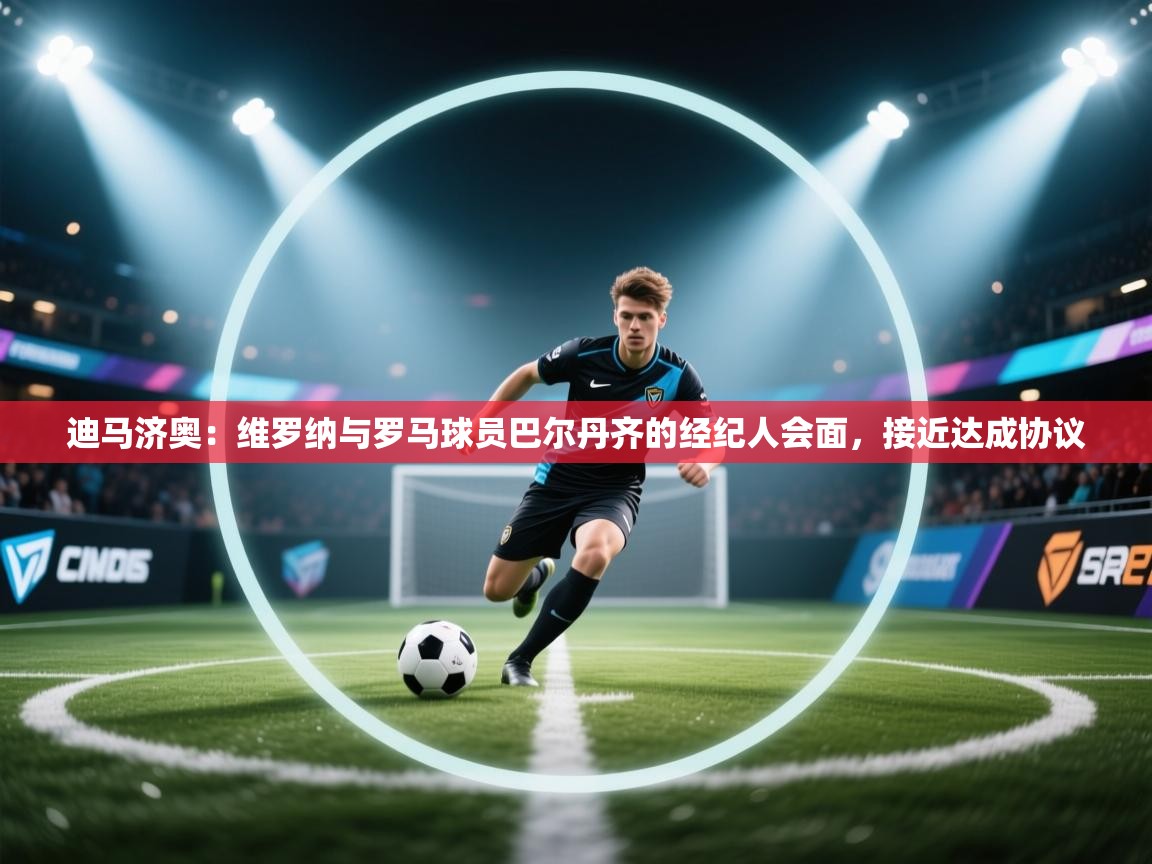 海星体育直播官网-迪马济奥:维罗纳与罗马球员巴尔丹齐的经纪人会面,接近达成协议 第2张