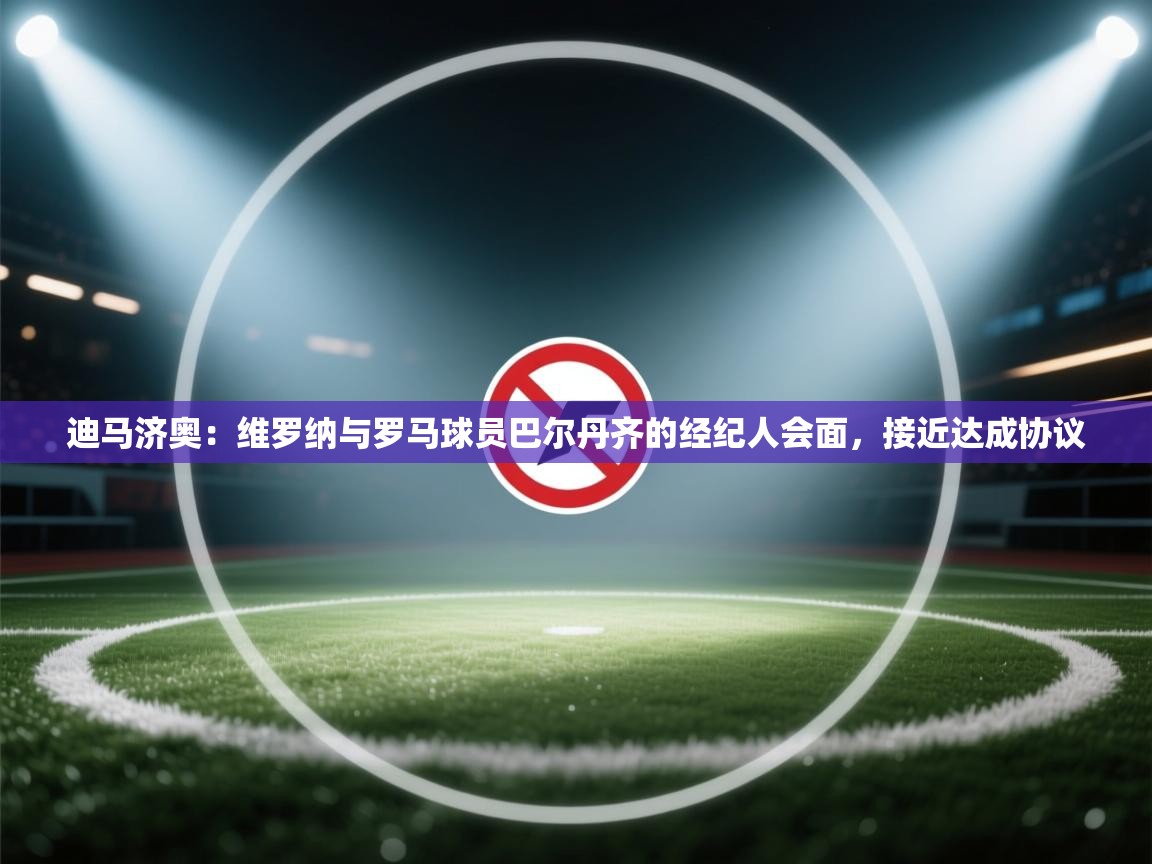 海星体育直播官网-迪马济奥:维罗纳与罗马球员巴尔丹齐的经纪人会面,接近达成协议 第3张