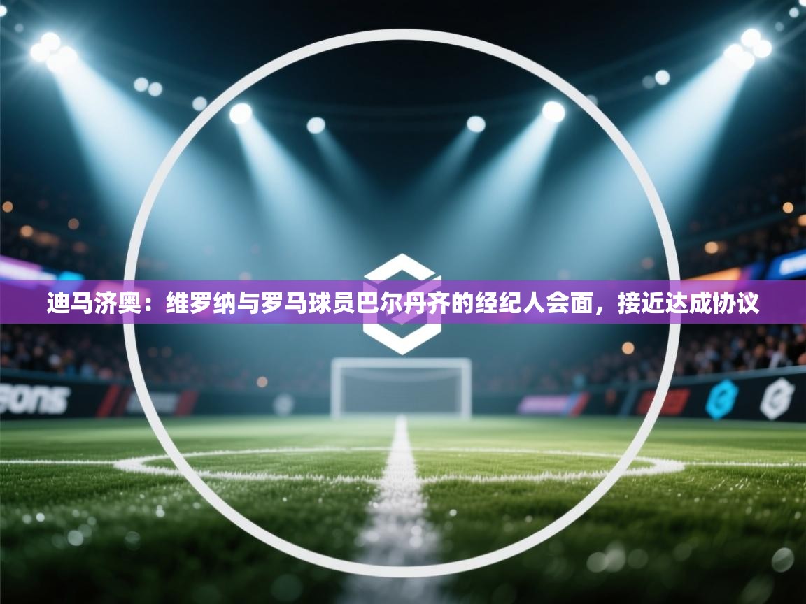 海星体育直播官网-迪马济奥:维罗纳与罗马球员巴尔丹齐的经纪人会面,接近达成协议 第4张