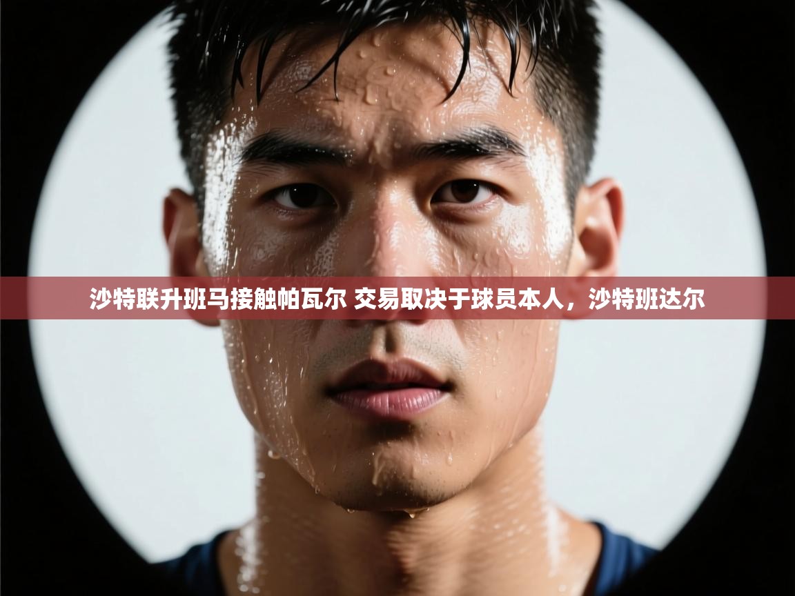 海星体育官网入口-沙特联升班马接触帕瓦尔 交易取决于球员本人,沙特班达尔 第2张