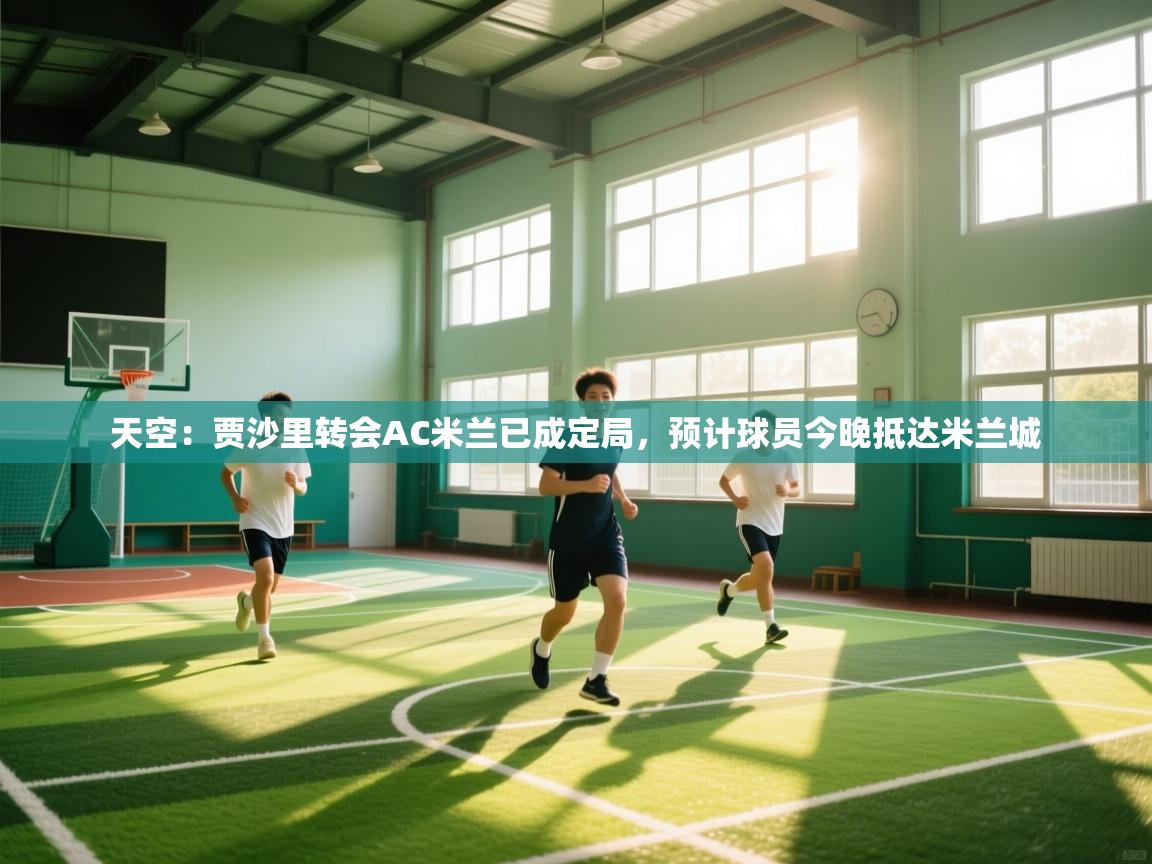 天空:贾沙里转会AC米兰已成定局,预计球员今晚抵达米兰城