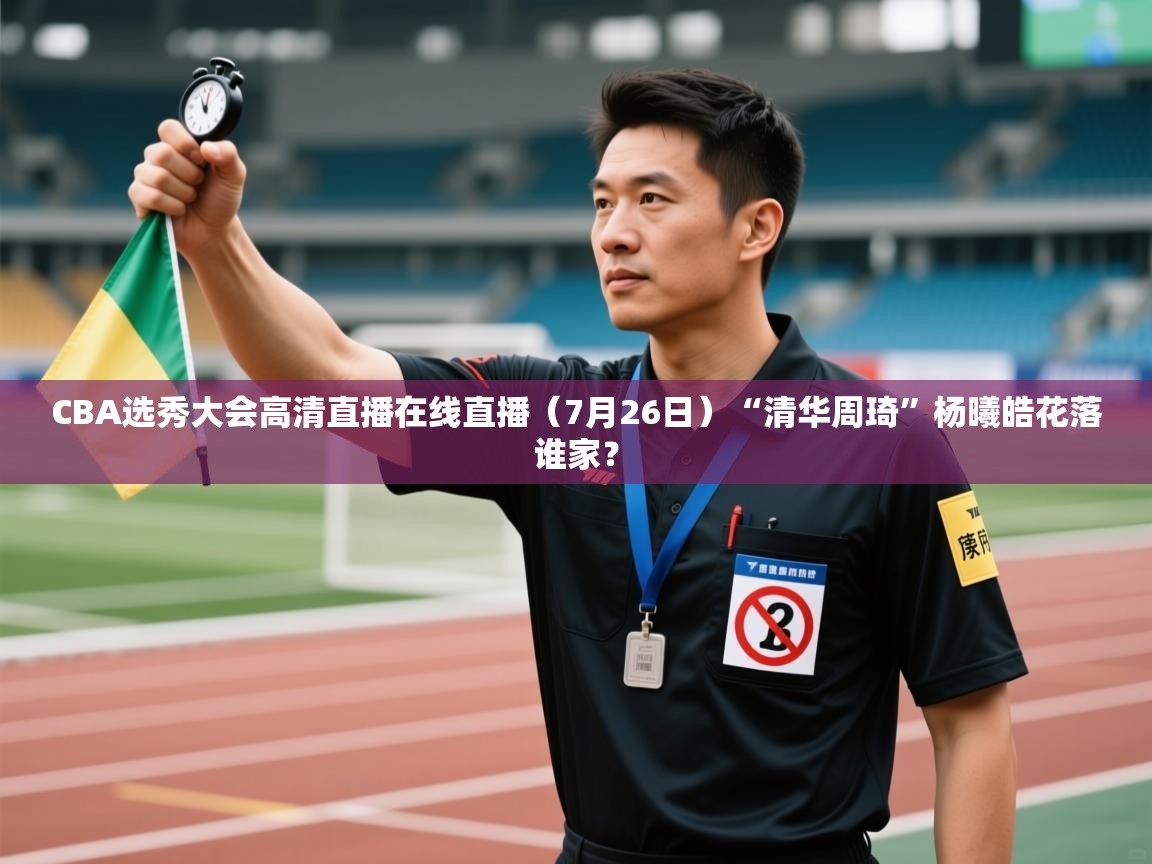 海星体育app官网下载-CBA选秀大会高清直播在线直播(7月26日)“清华周琦”杨曦皓花落谁家?