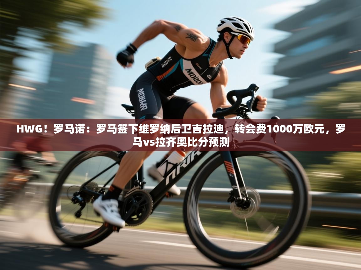 海星体育在线直播-HWG！罗马诺：罗马签下维罗纳后卫吉拉迪，转会费1000万欧元，罗马vs拉齐奥比分预测  第1张