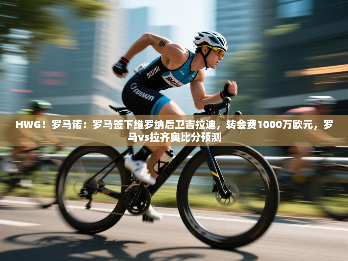 海星体育在线直播-HWG！罗马诺：罗马签下维罗纳后卫吉拉迪，转会费1000万欧元，罗马vs拉齐奥比分预测  第3张