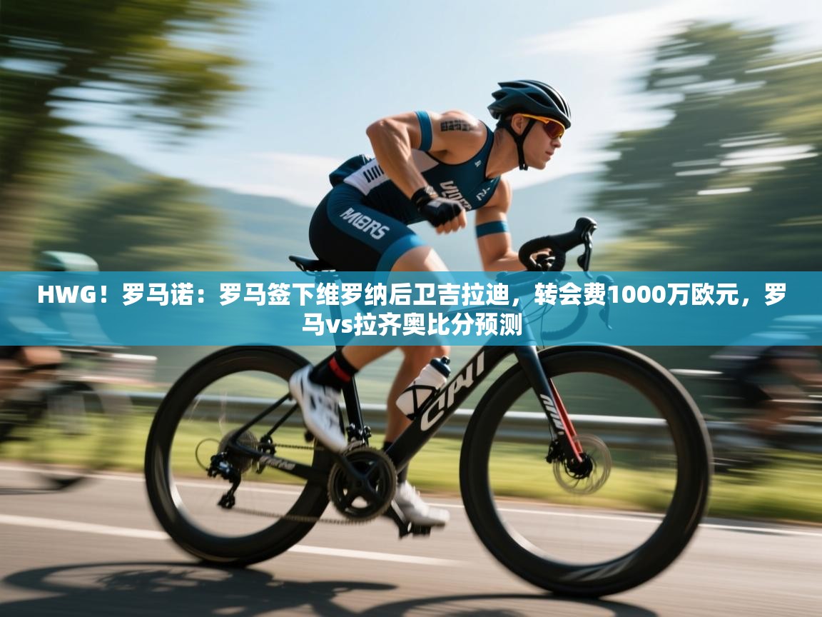 海星体育在线直播-HWG！罗马诺：罗马签下维罗纳后卫吉拉迪，转会费1000万欧元，罗马vs拉齐奥比分预测  第4张